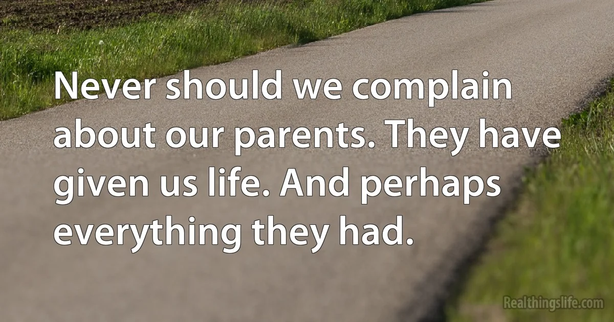 Never should we complain about our parents. They have given us life. And perhaps everything they had. (INZ EN)