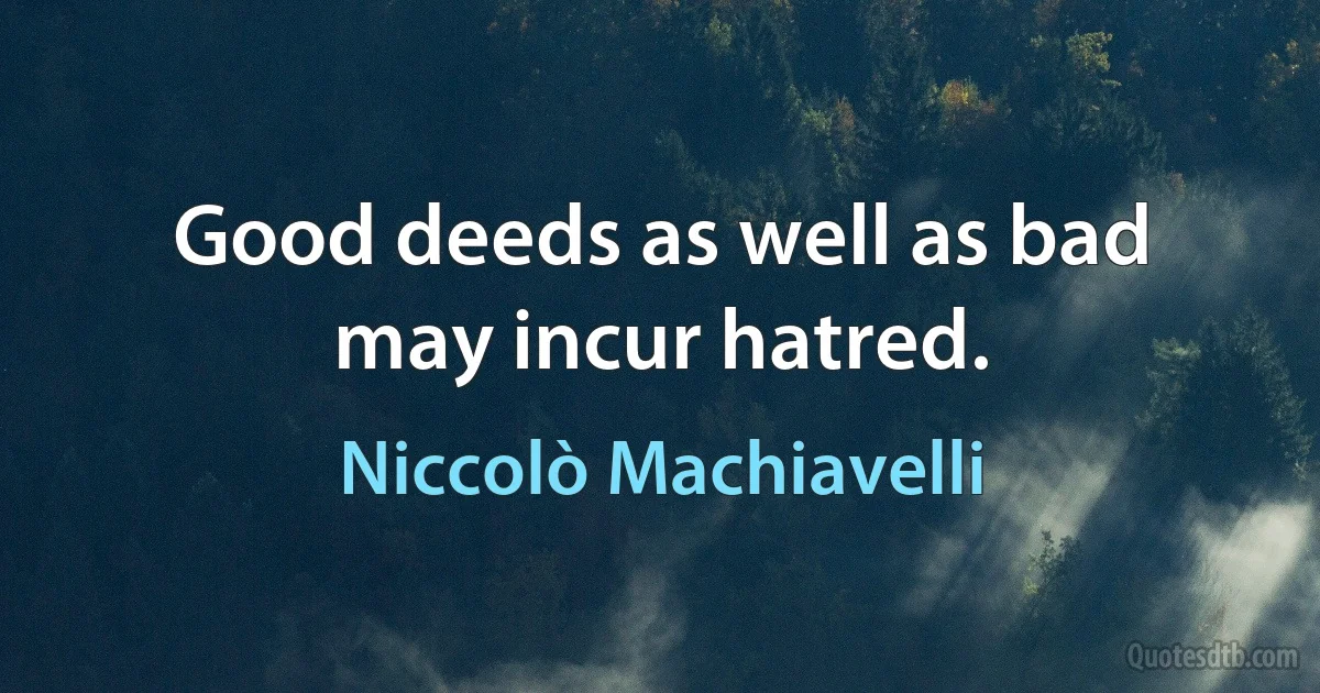 Good deeds as well as bad may incur hatred. (Niccolò Machiavelli)