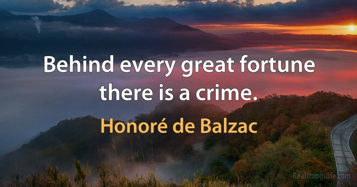 Behind every great fortune there is a crime. (Honoré de Balzac)