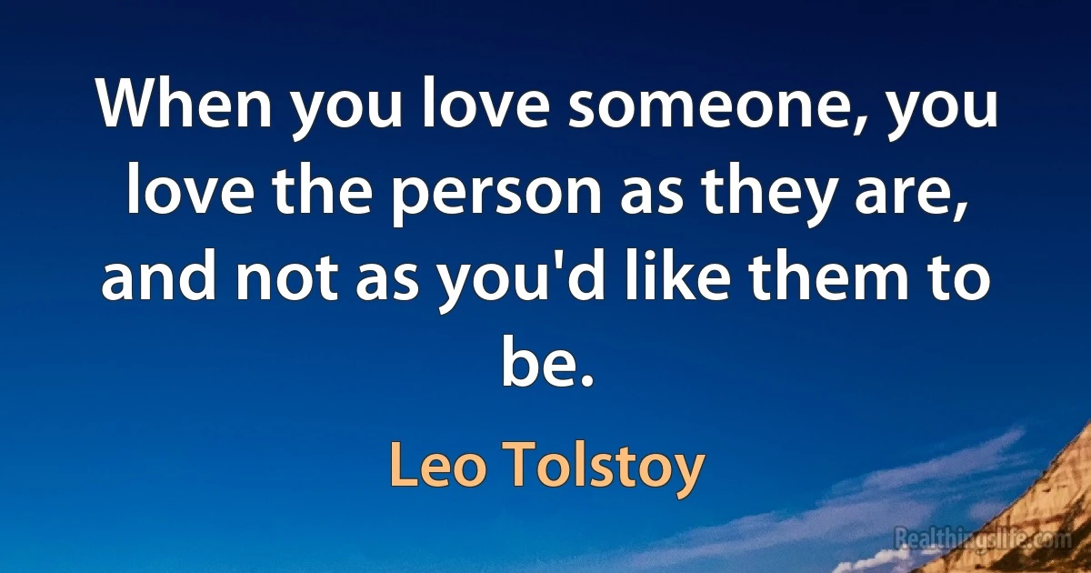 When you love someone, you love the person as they are, and not as you'd like them to be. (Leo Tolstoy)