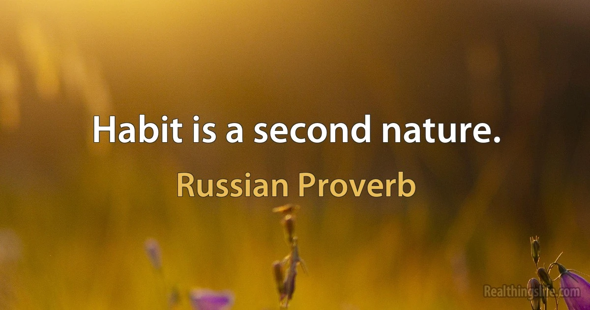 Habit is a second nature. (Russian Proverb)