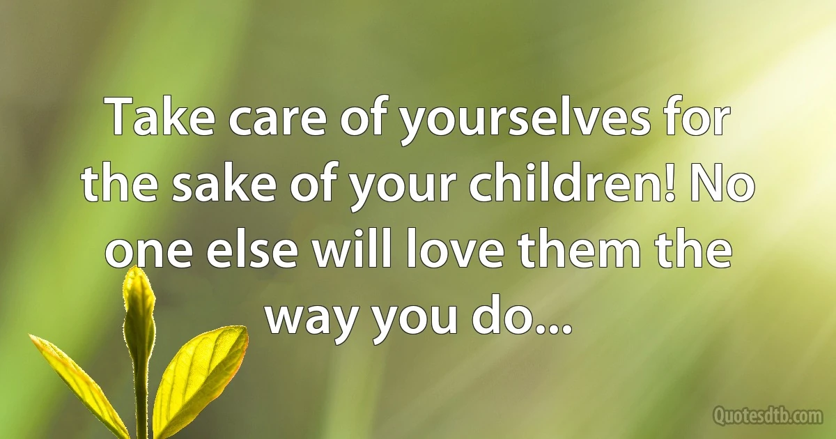 Take care of yourselves for the sake of your children! No one else will love them the way you do... (INZ EN)