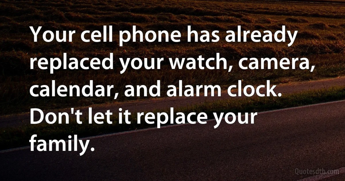 Your cell phone has already replaced your watch, camera, calendar, and alarm clock. Don't let it replace your family. (INZ EN)