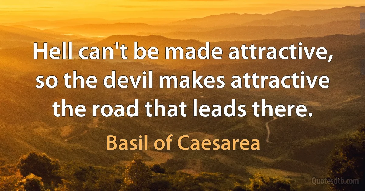 Hell can't be made attractive, so the devil makes attractive the road that leads there. (Basil of Caesarea)