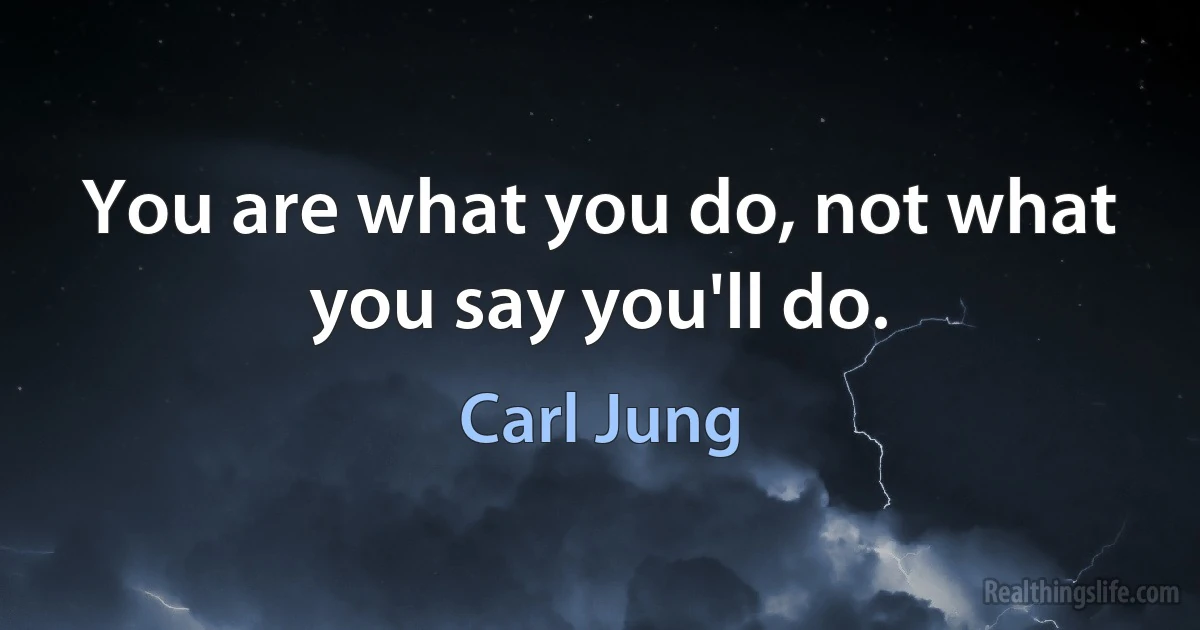 You are what you do, not what you say you'll do. (Carl Jung)