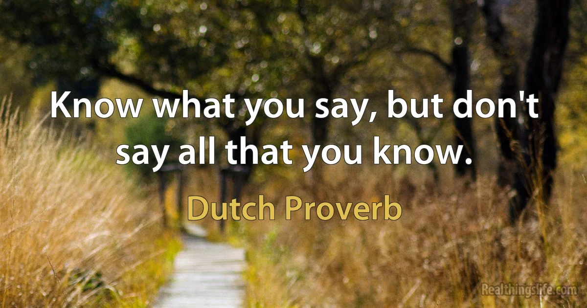 Know what you say, but don't say all that you know. (Dutch Proverb)