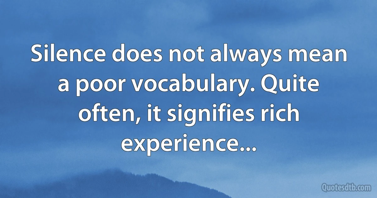 Silence does not always mean a poor vocabulary. Quite often, it signifies rich experience... (INZ EN)