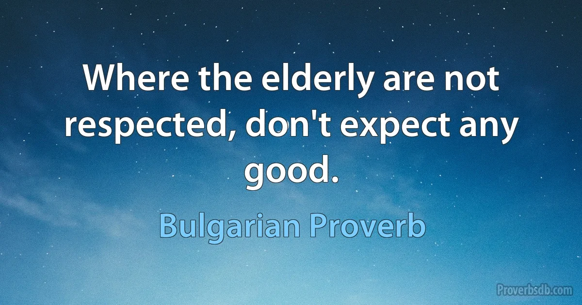 Where the elderly are not respected, don't expect any good. (Bulgarian Proverb)