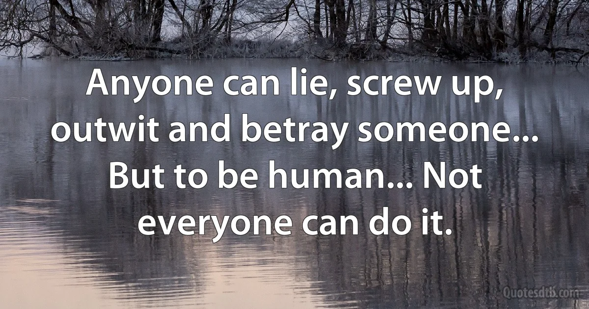 Anyone can lie, screw up, outwit and betray someone... But to be human... Not everyone can do it. (INZ EN)