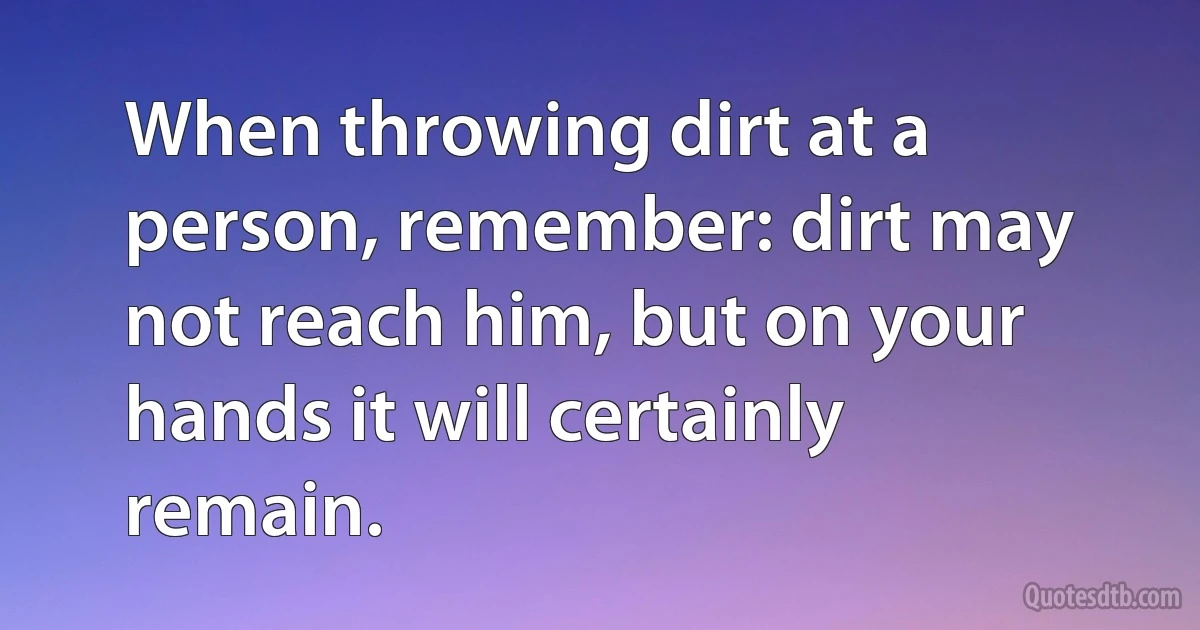 When throwing dirt at a person, remember: dirt may not reach him, but on your hands it will certainly remain. (INZ EN)