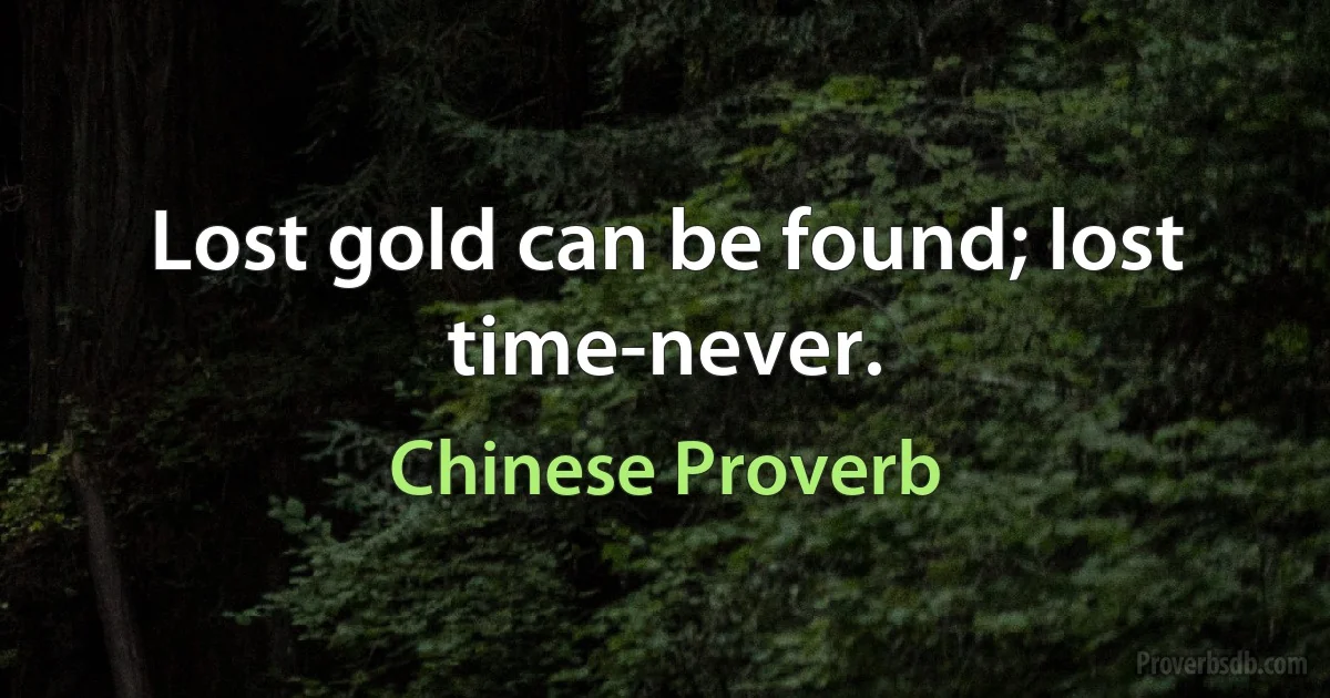 Lost gold can be found; lost time-never. (Chinese Proverb)