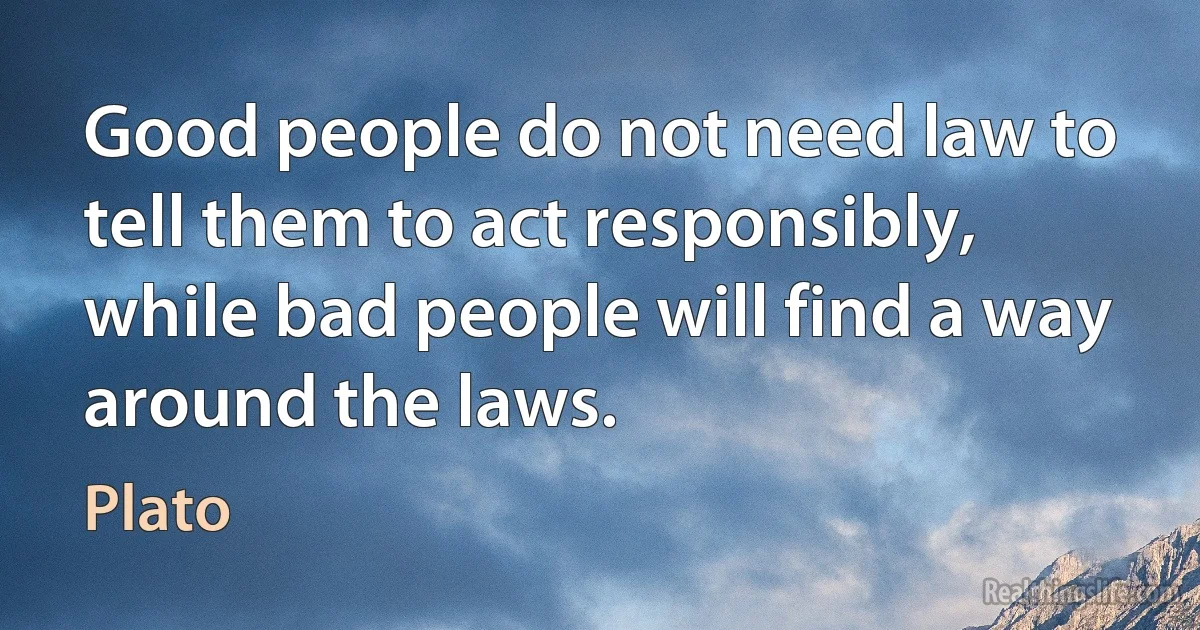 Good people do not need law to tell them to act responsibly, while bad people will find a way around the laws. (Plato)