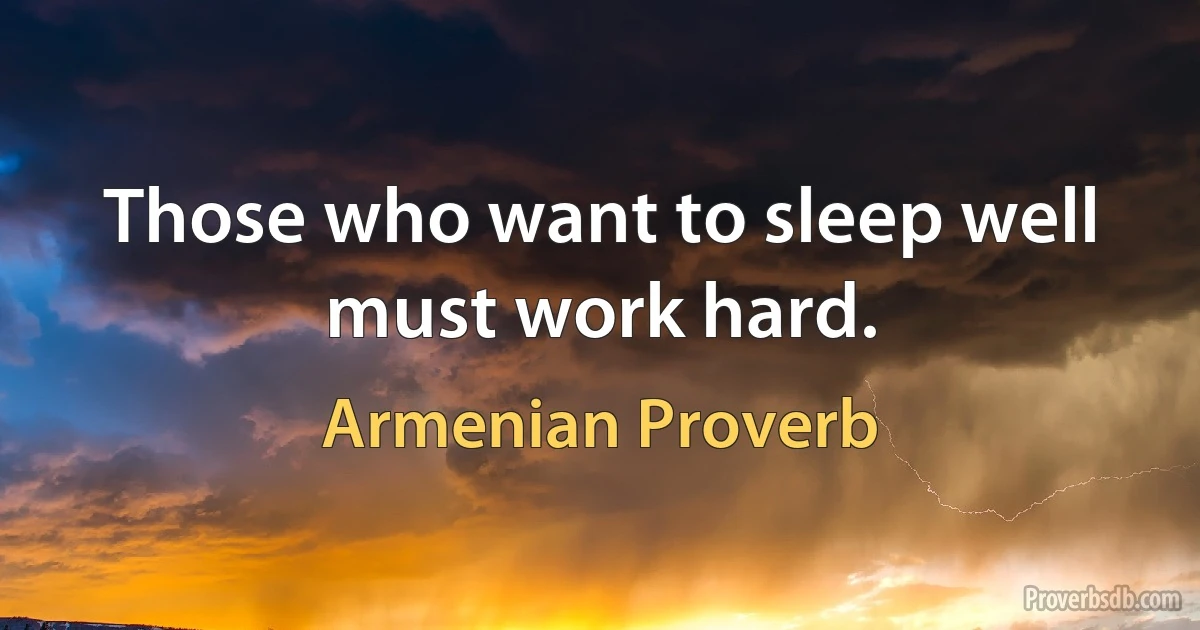 Those who want to sleep well must work hard. (Armenian Proverb)