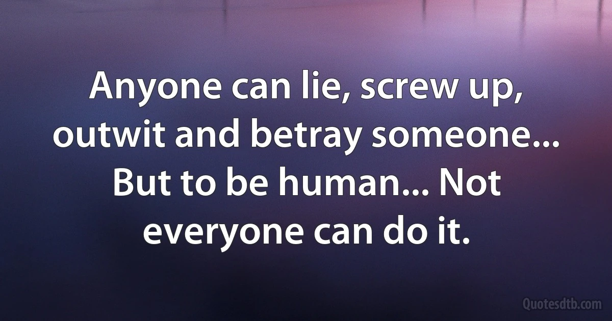 Anyone can lie, screw up, outwit and betray someone... But to be human... Not everyone can do it. (INZ EN)