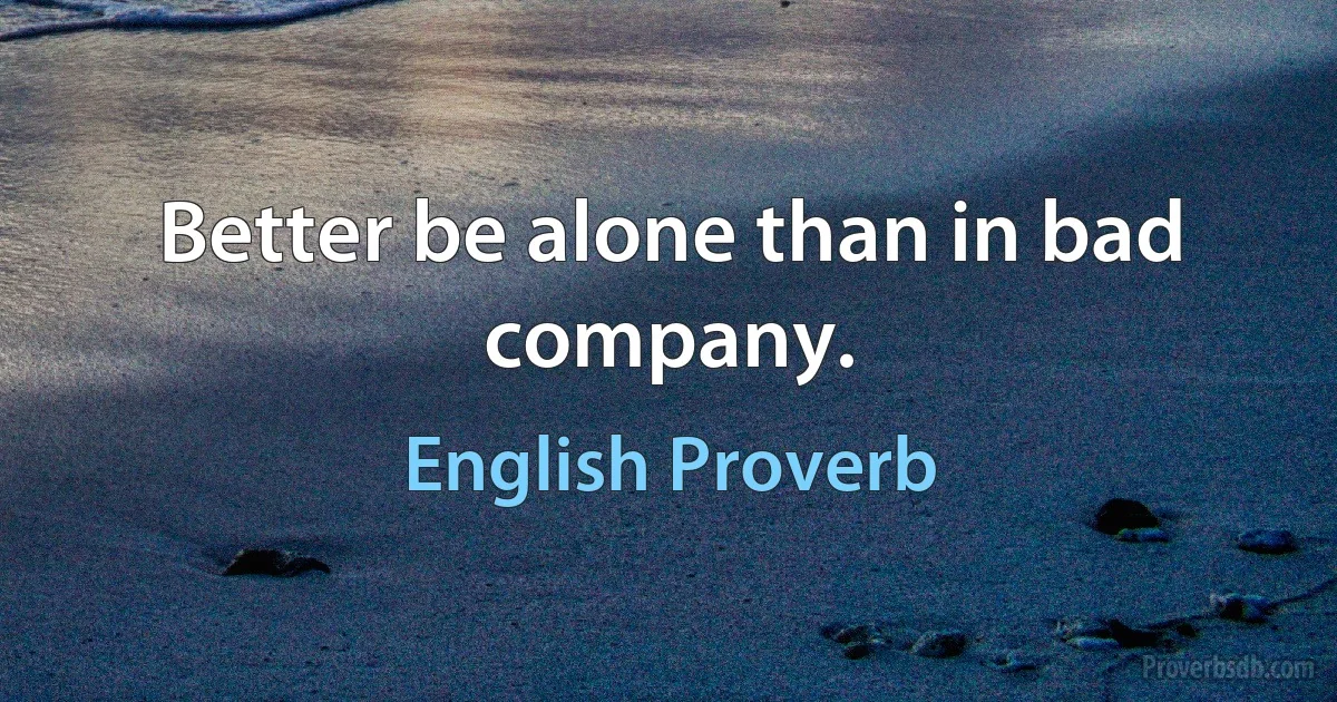 Better be alone than in bad company. (English Proverb)