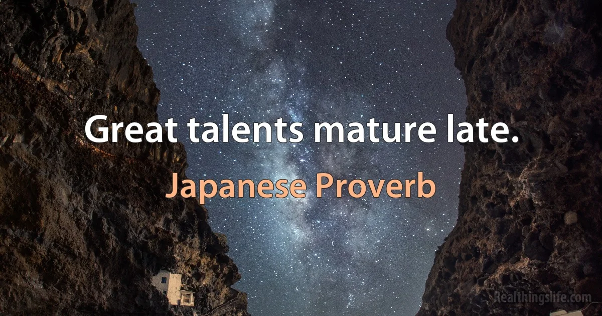 Great talents mature late. (Japanese Proverb)