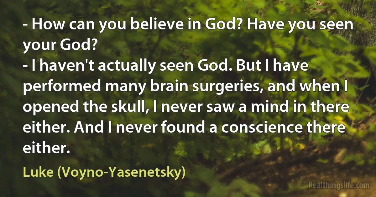 - How can you believe in God? Have you seen your God?
- I haven't actually seen God. But I have performed many brain surgeries, and when I opened the skull, I never saw a mind in there either. And I never found a conscience there either. (Luke (Voyno-Yasenetsky))