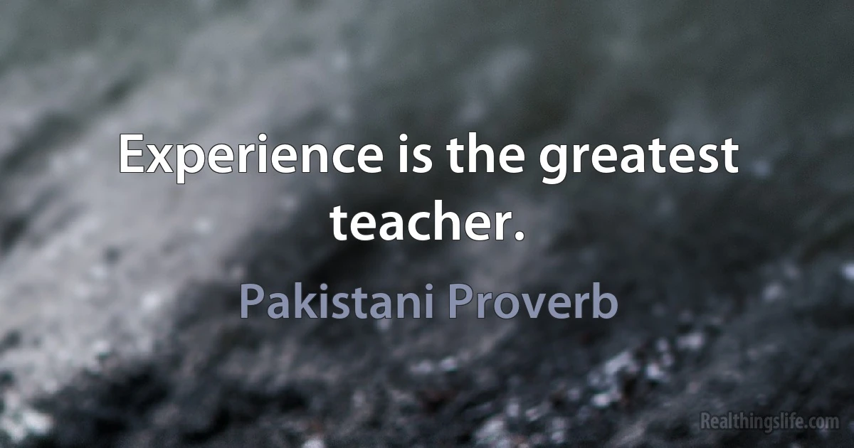 Experience is the greatest teacher. (Pakistani Proverb)