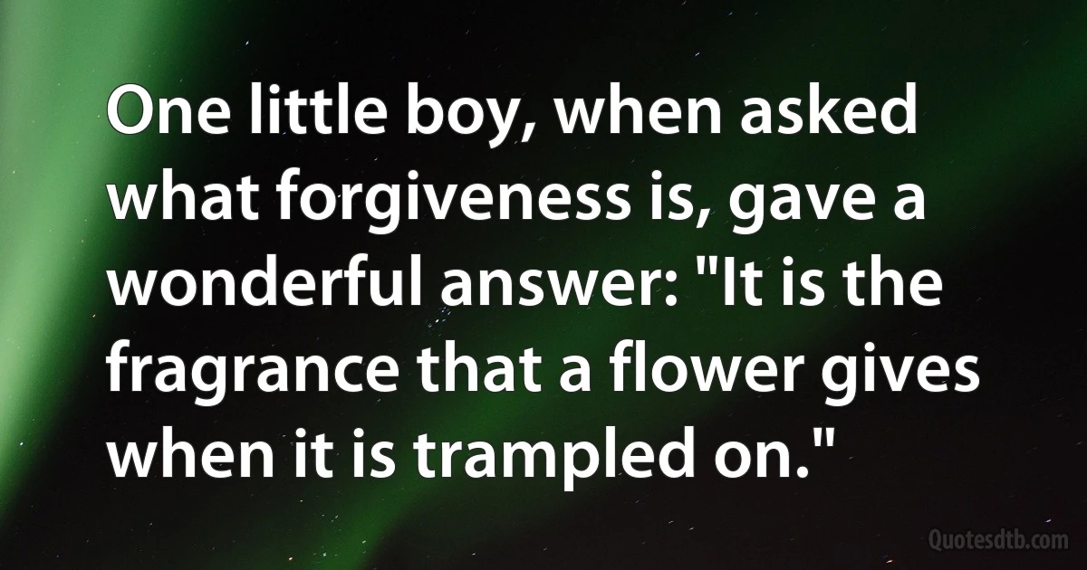 One little boy, when asked what forgiveness is, gave a wonderful answer: "It is the fragrance that a flower gives when it is trampled on." (INZ EN)