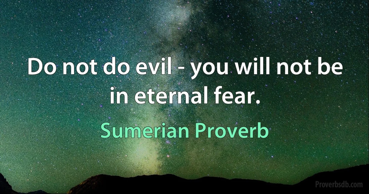 Do not do evil - you will not be in eternal fear. (Sumerian Proverb)