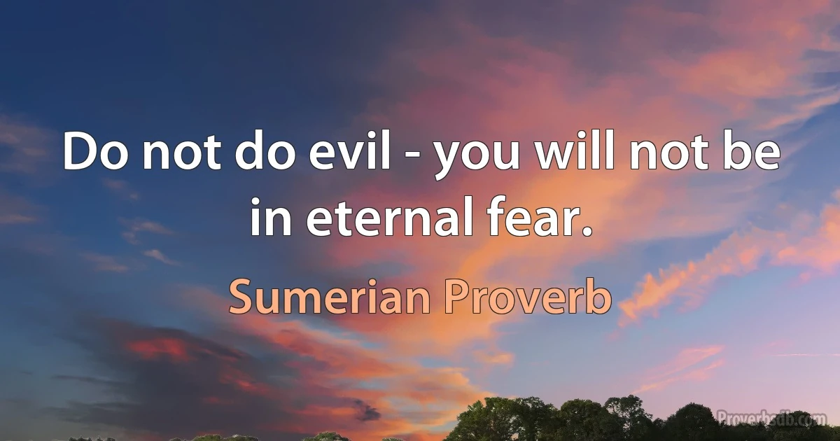 Do not do evil - you will not be in eternal fear. (Sumerian Proverb)