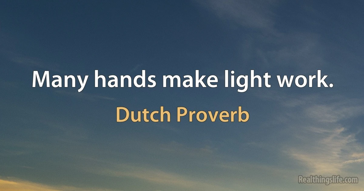 Many hands make light work. (Dutch Proverb)