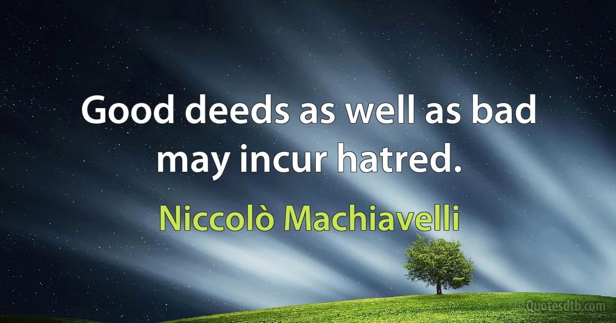 Good deeds as well as bad may incur hatred. (Niccolò Machiavelli)