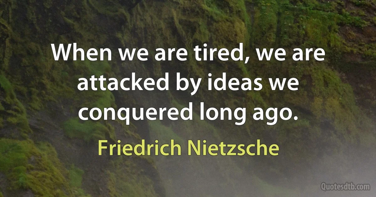 When we are tired, we are attacked by ideas we conquered long ago. (Friedrich Nietzsche)