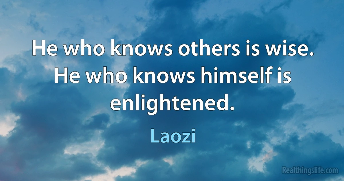 He who knows others is wise. He who knows himself is enlightened. (Laozi)