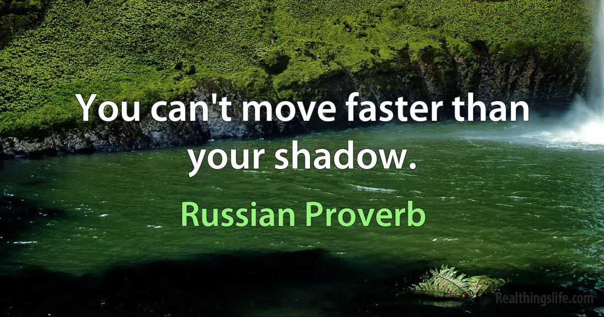 You can't move faster than your shadow. (Russian Proverb)