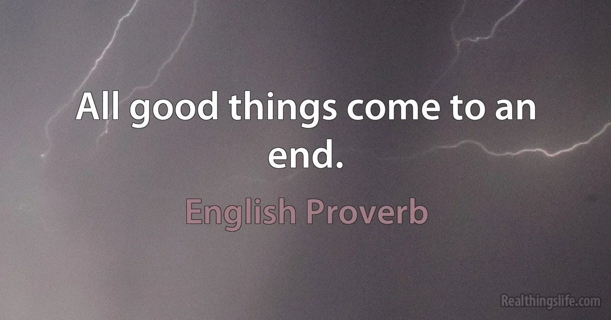 All good things come to an end. (English Proverb)