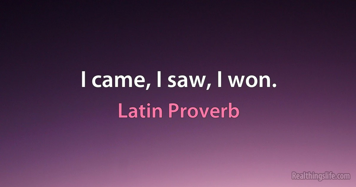 I came, I saw, I won. (Latin Proverb)