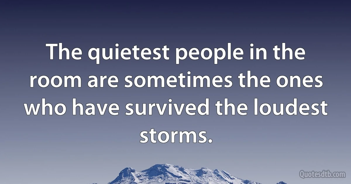 The quietest people in the room are sometimes the ones who have survived the loudest storms. (INZ EN)
