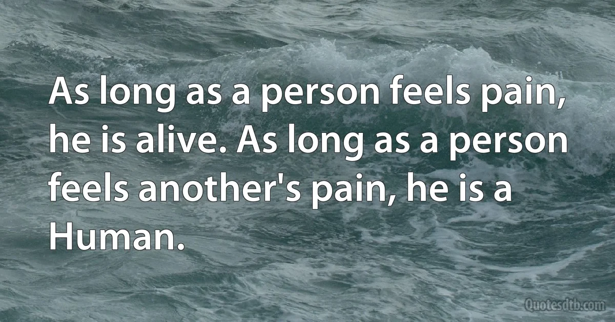 As long as a person feels pain, he is alive. As long as a person feels another's pain, he is a Human. (INZ EN)