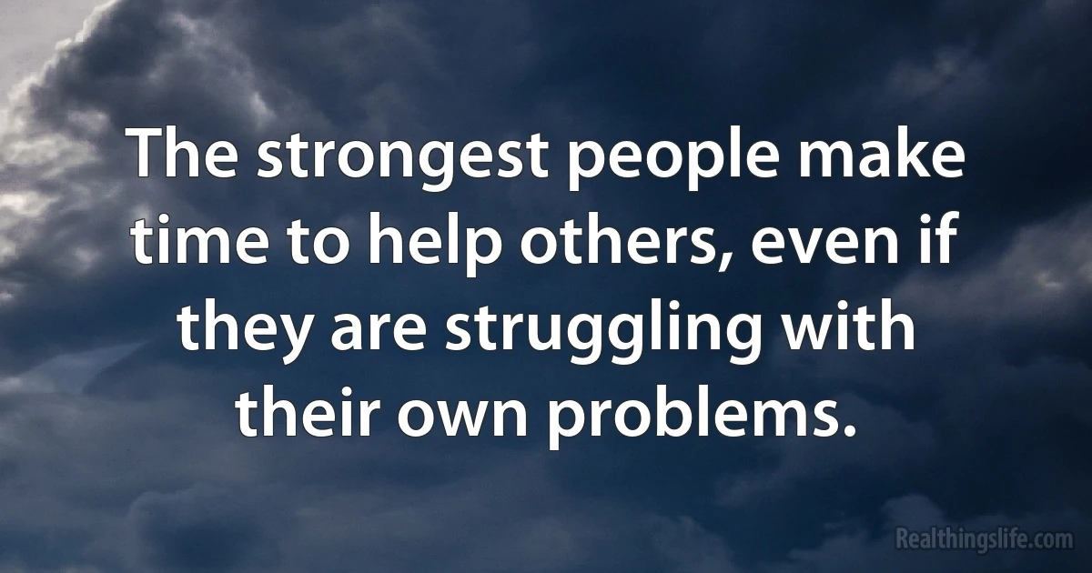 The strongest people make time to help others, even if they are struggling with their own problems. (INZ EN)