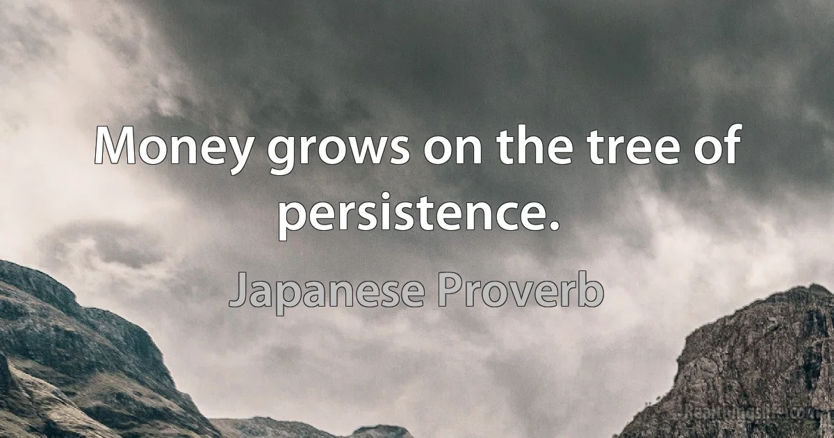 Money grows on the tree of persistence. (Japanese Proverb)