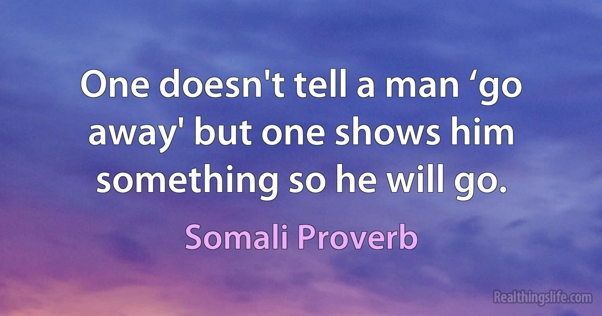 One doesn't tell a man ‘go away' but one shows him something so he will go. (Somali Proverb)