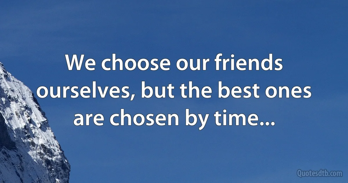 We choose our friends ourselves, but the best ones are chosen by time... (INZ EN)