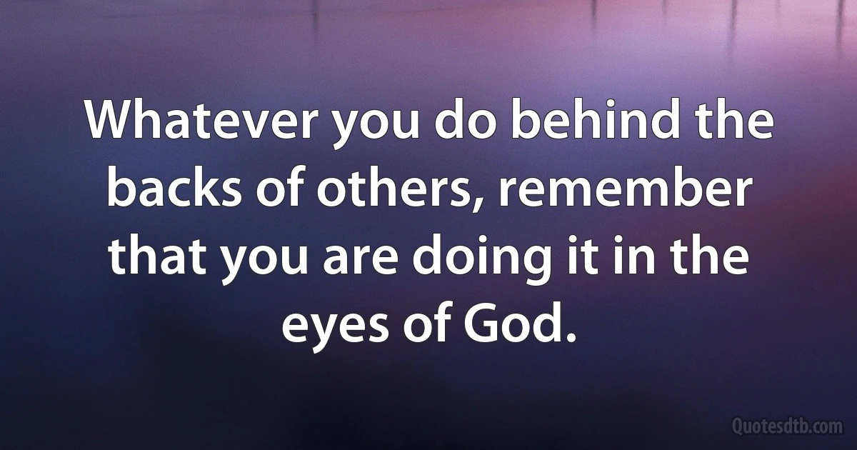 Whatever you do behind the backs of others, remember that you are doing it in the eyes of God. (INZ EN)