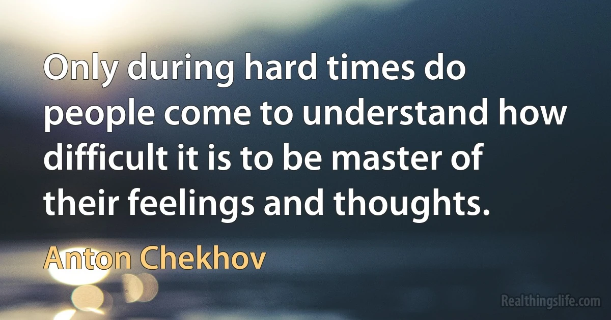 Only during hard times do people come to understand how difficult it is to be master of their feelings and thoughts. ()