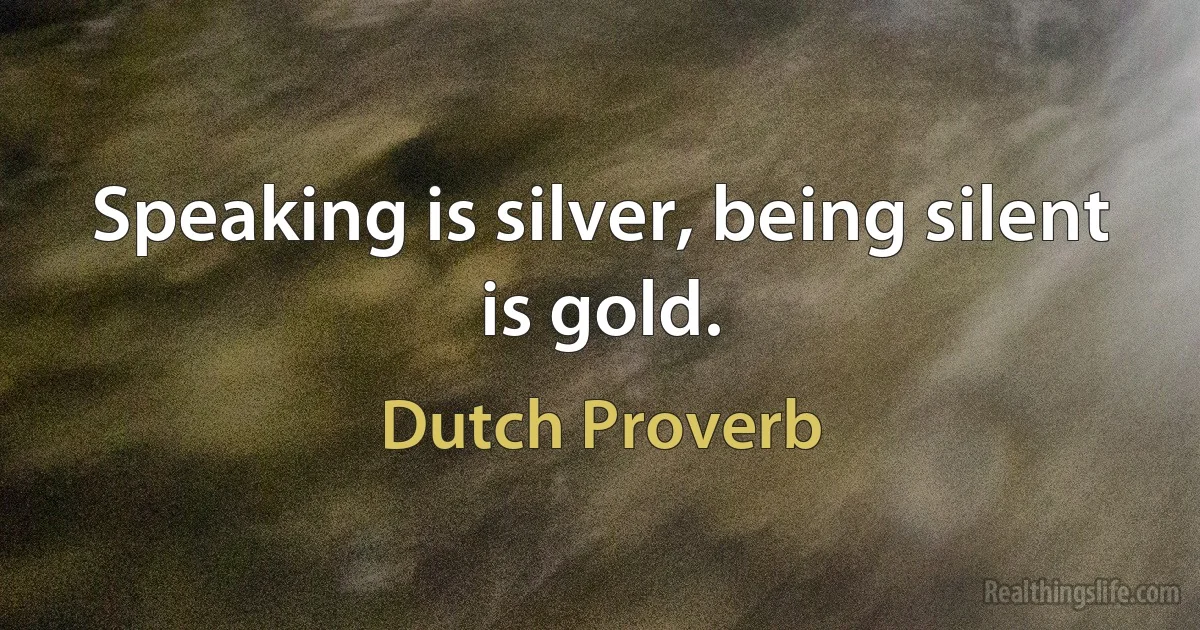 Speaking is silver, being silent is gold. (Dutch Proverb)