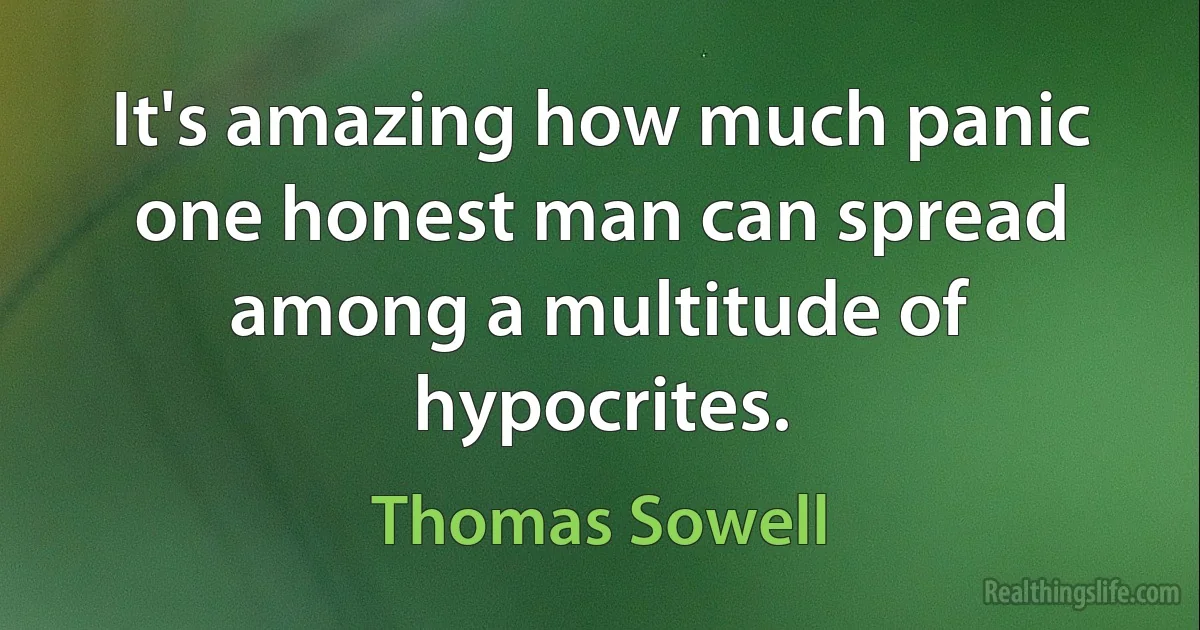 It's amazing how much panic one honest man can spread among a multitude of hypocrites. (Thomas Sowell)