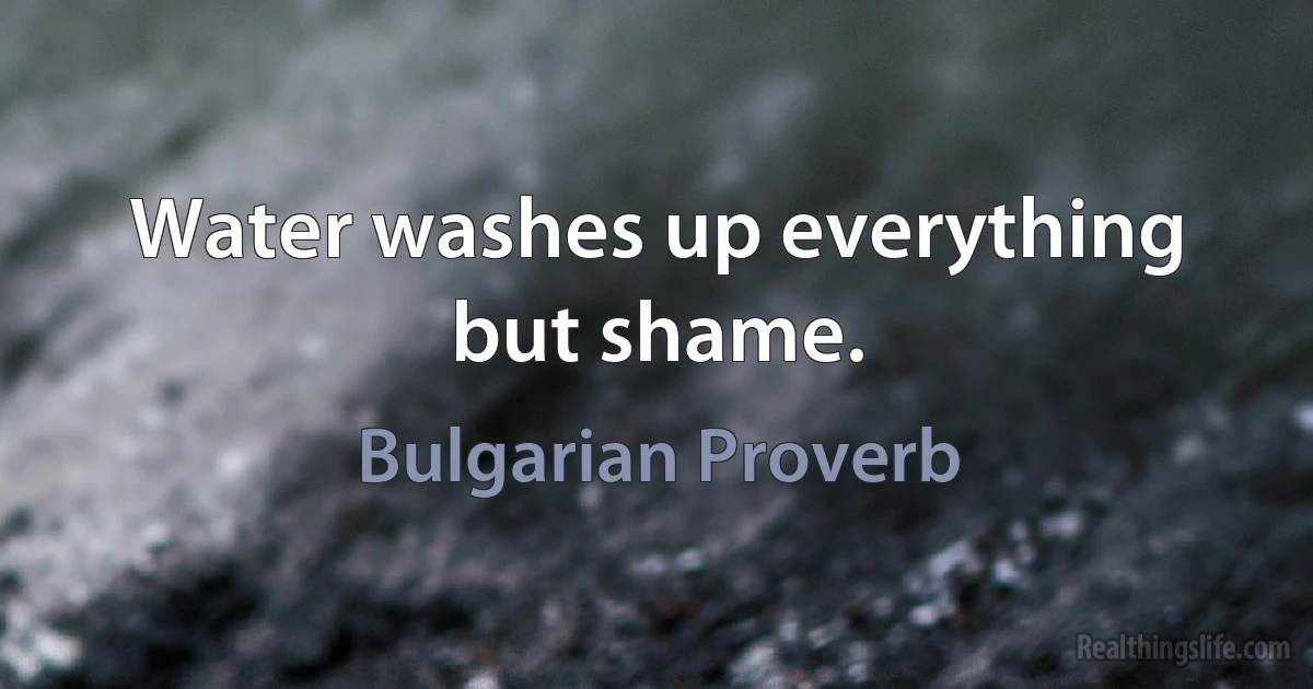 Water washes up everything but shame. (Bulgarian Proverb)