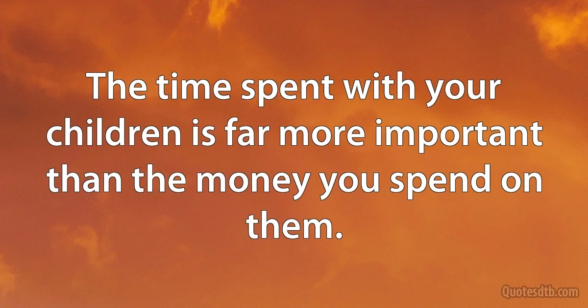 The time spent with your children is far more important than the money you spend on them. (INZ EN)