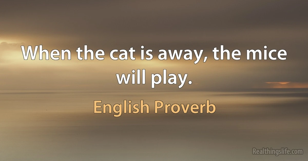 When the cat is away, the mice will play. (English Proverb)