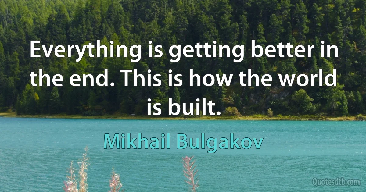 Everything is getting better in the end. This is how the world is built. (Mikhail Bulgakov)