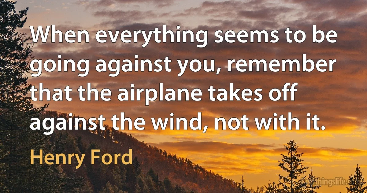 When everything seems to be going against you, remember that the airplane takes off against the wind, not with it. ()