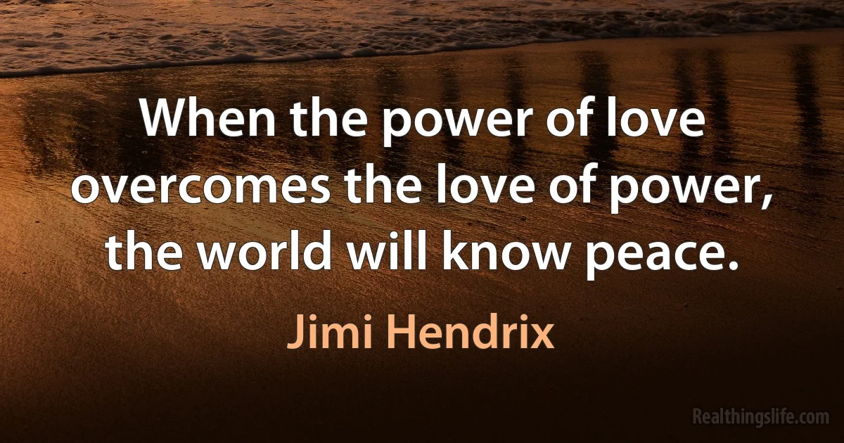 When the power of love overcomes the love of power, the world will know peace. (Jimi Hendrix)