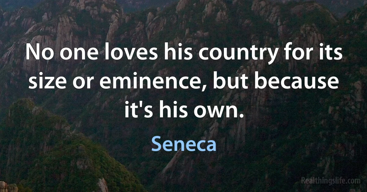 No one loves his country for its size or eminence, but because it's his own. (Seneca)