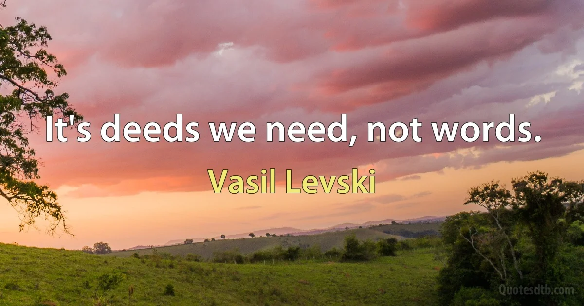 It's deeds we need, not words. (Vasil Levski)